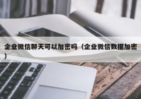 企业微信聊天可以加密吗（企业微信数据加密）