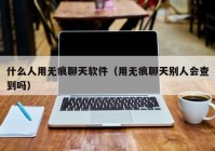 什么人用无痕聊天软件（用无痕聊天别人会查到吗）