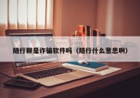 随行聊是诈骗软件吗（随行什么意思啊）