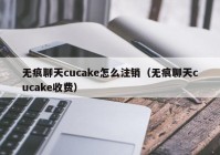 无痕聊天cucake怎么注销（无痕聊天cucake收费）