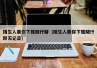 陌生人要你下载随行聊（陌生人要你下载随行聊天记录）