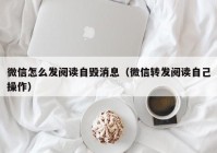 微信怎么发阅读自毁消息（微信转发阅读自己操作）