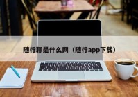 随行聊是什么网（随行app下载）