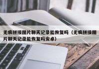 无痕拼接图片聊天记录能恢复吗（无痕拼接图片聊天记录能恢复吗安卓）