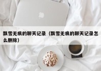 飘雪无痕的聊天记录（飘雪无痕的聊天记录怎么删除）