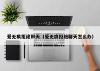 爱无痕拒绝聊天（爱无痕拒绝聊天怎么办）