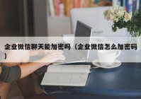 企业微信聊天能加密吗（企业微信怎么加密码）