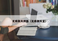 无痕聊天神器（无痕聊天室）