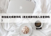 微信能无痕聊天吗（用无痕聊天别人会查到吗）