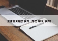 企业聊天加密软件（加密 聊天 软件）