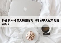抖音聊天可以无痕删除吗（抖音聊天记录能隐藏吗）