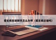 爱无痕拒绝聊天怎么办啊（爱无痕还播吗）