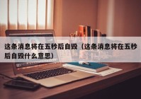 这条消息将在五秒后自毁（这条消息将在五秒后自毁什么意思）