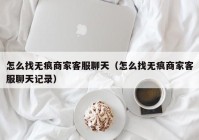 怎么找无痕商家客服聊天（怎么找无痕商家客服聊天记录）
