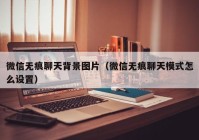 微信无痕聊天背景图片（微信无痕聊天模式怎么设置）