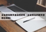 企业微信聊天是加密的吗（企业微信的聊天管理在哪里）