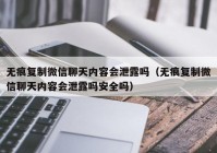 无痕复制微信聊天内容会泄露吗（无痕复制微信聊天内容会泄露吗安全吗）