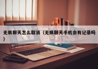 无痕聊天怎么取消（无痕聊天手机会有记录吗）