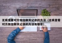无痕查看对方微信聊天记录的方法（无痕查看对方微信聊天记录的方法有哪些）