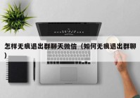 怎样无痕退出群聊天微信（如何无痕退出群聊）