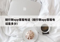 随行聊app客服电话（随行聊app客服电话是多少）