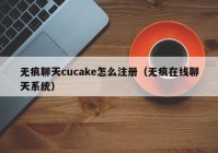 无痕聊天cucake怎么注册（无痕在线聊天系统）