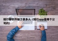 随行聊软件骗了很多人（随行app是哪个公司的）
