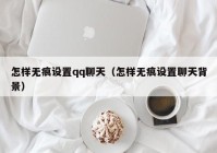 怎样无痕设置qq聊天（怎样无痕设置聊天背景）