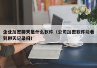 企业加密聊天是什么软件（公司加密软件能看到聊天记录吗）