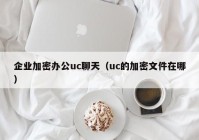 企业加密办公uc聊天（uc的加密文件在哪）