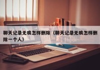 聊天记录无痕怎样删除（聊天记录无痕怎样删除一个人）