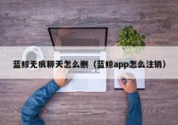 蓝鲸无痕聊天怎么删（蓝鲸app怎么注销）