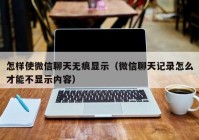 怎样使微信聊天无痕显示（微信聊天记录怎么才能不显示内容）