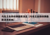 乌克兰自毁核弹最新消息（乌克兰自毁核弹最新消息新闻）