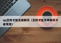 qq怎样才能无痕聊天（怎样才能无痕聊天不被发现）