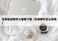 无痕加密聊天儿童版下载（无痕聊天怎么使用）