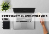 企业加密聊天软件（公司加密软件能看到聊天记录吗）