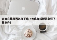 无痕在线聊天怎样下载（无痕在线聊天怎样下载软件）