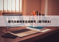 聊污无痕网页在线聊天（聊污网友）