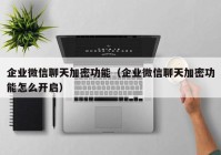 企业微信聊天加密功能（企业微信聊天加密功能怎么开启）