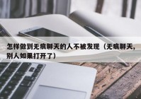 怎样做到无痕聊天的人不被发现（无痕聊天,别人如果打开了）