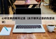 心碎无痕的聊天记录（关于聊天记录的伤感说说）