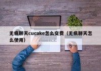 无痕聊天cucake怎么交费（无痕聊天怎么使用）