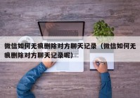 微信如何无痕删除对方聊天记录（微信如何无痕删除对方聊天记录呢）