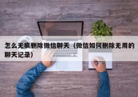 怎么无痕删除微信聊天（微信如何删除无用的聊天记录）