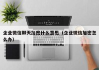 企业微信聊天加密什么意思（企业微信加密怎么办）