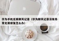 华为手机无痕聊天记录（华为聊天记录没有异常无需修复怎么办）