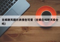 无痕聊天图片表情包可爱（无痕在线聊天安全吗）