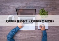 无痕聊天登陆不了（无痕聊天怎么使用）