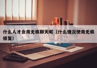 什么人才会用无痕聊天呢（什么情况使用无痕修复）